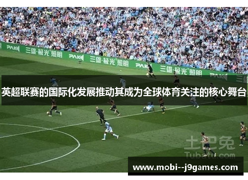 英超联赛的国际化发展推动其成为全球体育关注的核心舞台