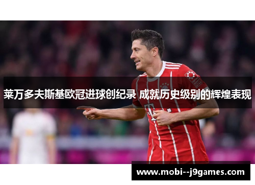 莱万多夫斯基欧冠进球创纪录 成就历史级别的辉煌表现