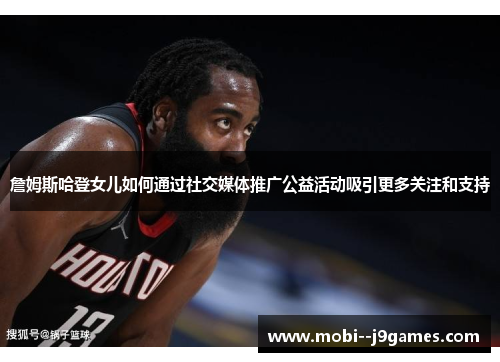 詹姆斯哈登女儿如何通过社交媒体推广公益活动吸引更多关注和支持