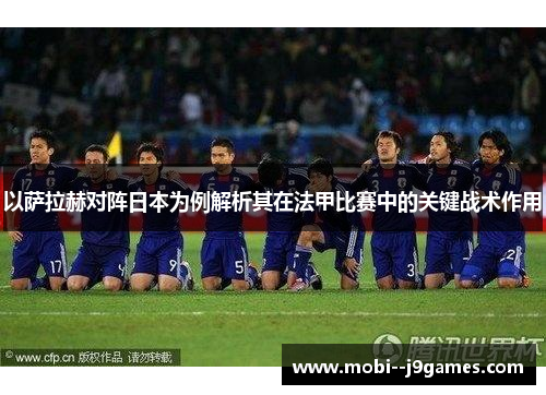 以萨拉赫对阵日本为例解析其在法甲比赛中的关键战术作用