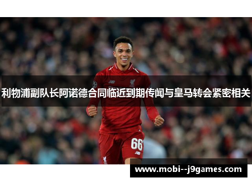 利物浦副队长阿诺德合同临近到期传闻与皇马转会紧密相关