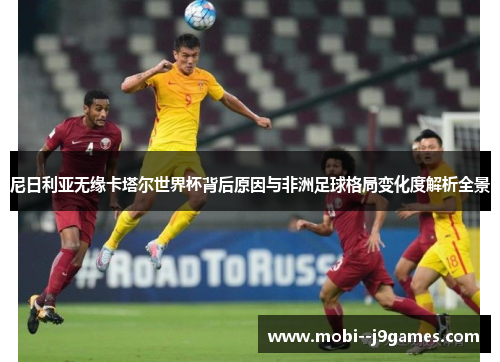 尼日利亚无缘卡塔尔世界杯背后原因与非洲足球格局变化度解析全景