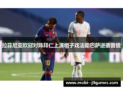 拉菲尼亚欧冠对阵拜仁上演帽子戏法助巴萨逆袭晋级